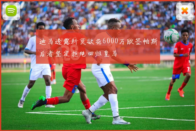 迪马透露科莫欲花6000万欧签帕斯后者坚定拒绝回归皇马