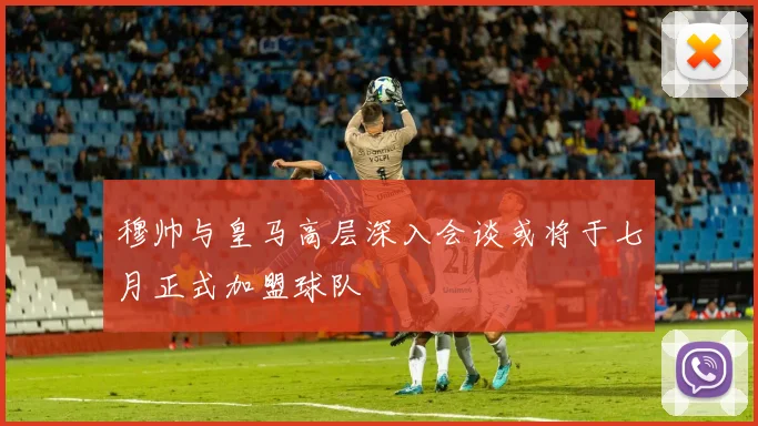 穆帅与皇马高层深入会谈或将于七月正式加盟球队