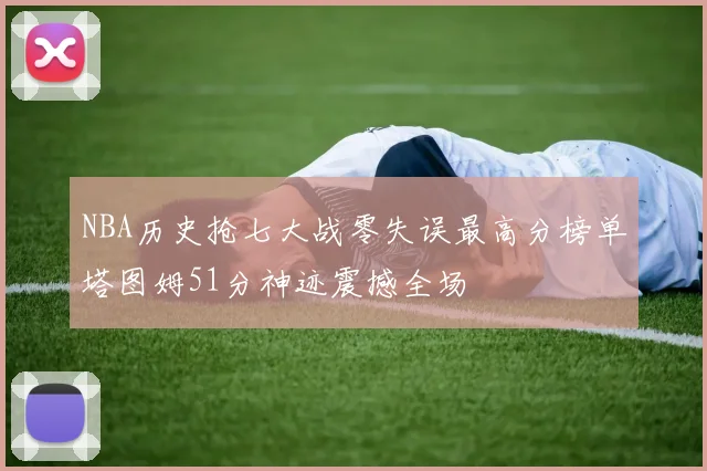 NBA历史抢七大战零失误最高分榜单塔图姆51分神迹震撼全场