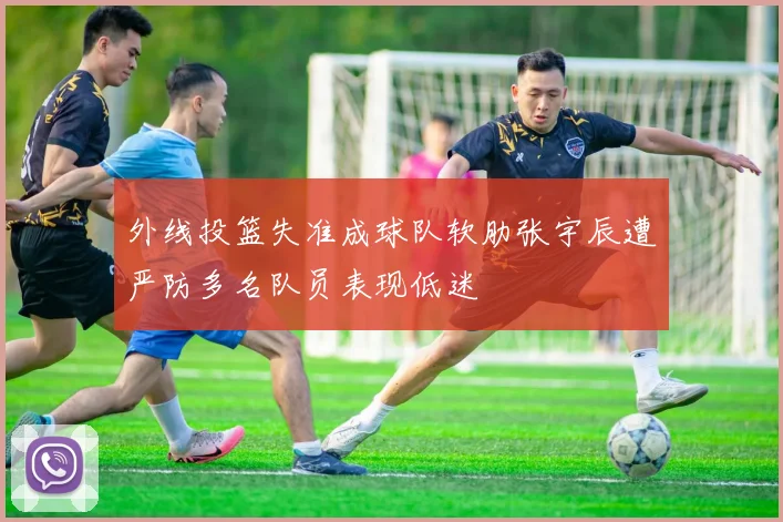 外线投篮失准成球队软肋张宇辰遭严防多名队员表现低迷