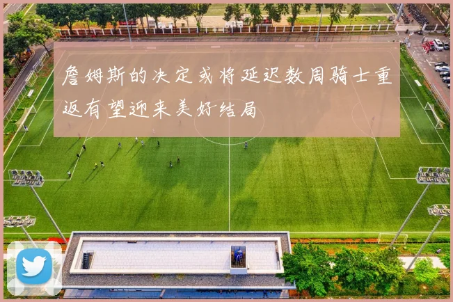 詹姆斯的决定或将延迟数周骑士重返有望迎来美好结局