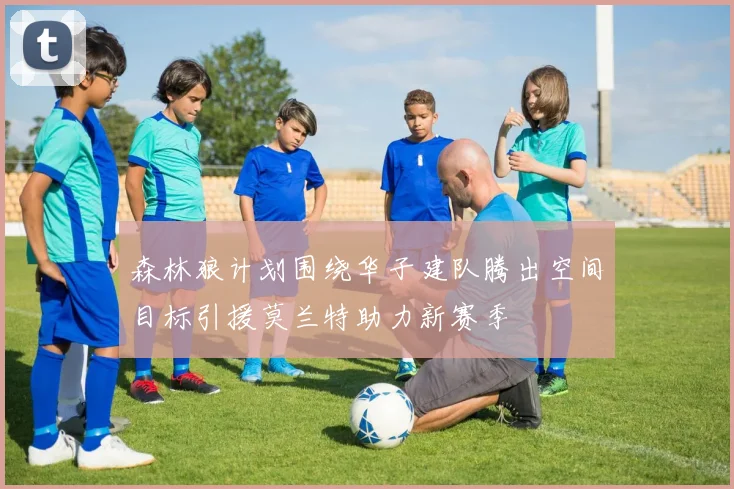 森林狼计划围绕华子建队腾出空间目标引援莫兰特助力新赛季