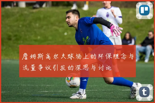 詹姆斯高尔夫球场上的环保理念与流量争议引发的深思与讨论