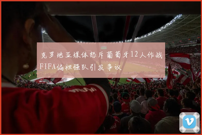 克罗地亚媒体怒斥葡萄牙12人作战FIFA偏袒强队引发争议