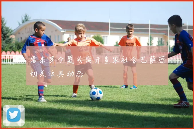 雷米罗今夏或离开皇家社会巴萨密切关注其动态