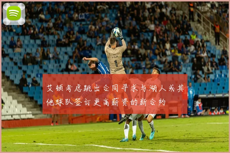 艾顿考虑跳出合同寻求与湖人或其他球队签订更高薪资的新合约