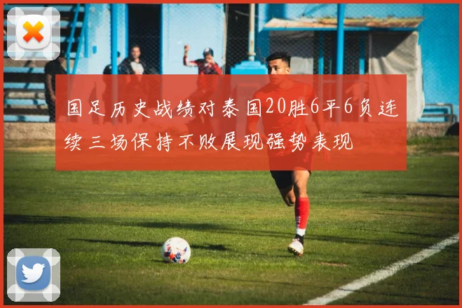 国足历史战绩对泰国20胜6平6负连续三场保持不败展现强势表现