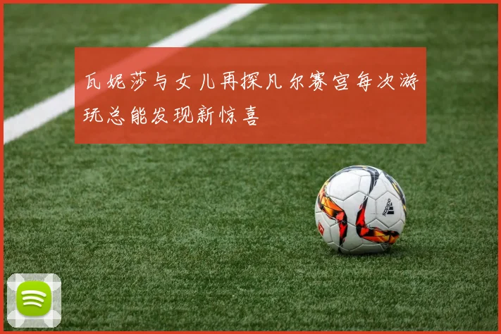 瓦妮莎与女儿再探凡尔赛宫每次游玩总能发现新惊喜
