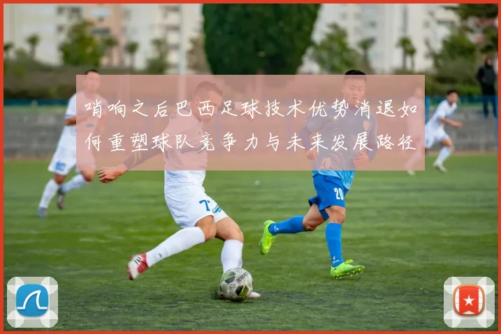 哨响之后巴西足球技术优势消退如何重塑球队竞争力与未来发展路径