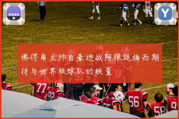 佛得角主帅自豪迎战阿根廷梅西期待与世界级球队的较量