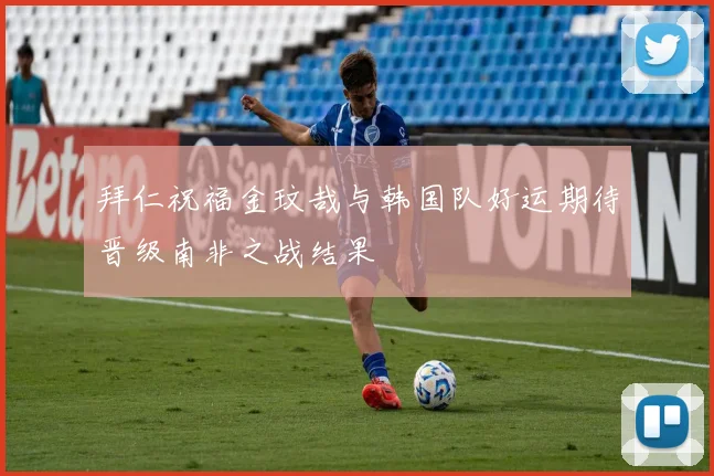 拜仁祝福金玟哉与韩国队好运期待晋级南非之战结果