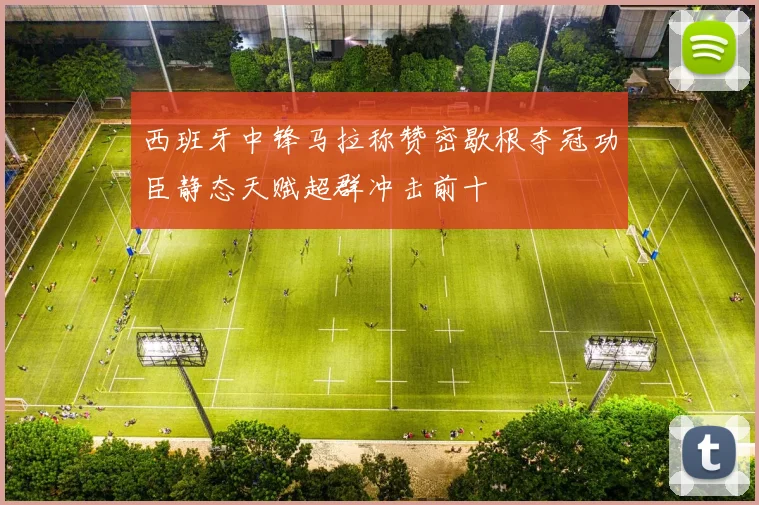 西班牙中锋马拉称赞密歇根夺冠功臣静态天赋超群冲击前十